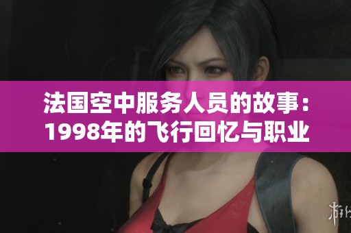 法国空中服务人员的故事：1998年的飞行回忆与职业发展探讨