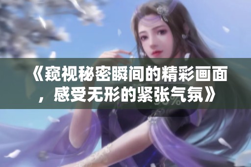 《窥视秘密瞬间的精彩画面，感受无形的紧张气氛》