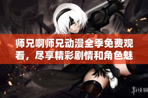 师兄啊师兄动漫全季免费观看，尽享精彩剧情和角色魅力！