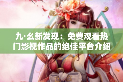 九·幺新发现：免费观看热门影视作品的绝佳平台介绍