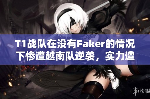 T1战队在没有Faker的情况下惨遭越南队逆袭，实力遭遇质疑