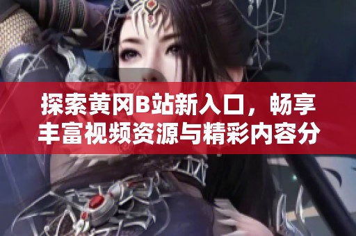 探索黄冈B站新入口，畅享丰富视频资源与精彩内容分享体验