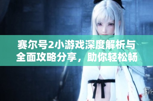 赛尔号2小游戏深度解析与全面攻略分享，助你轻松畅玩游戏世界
