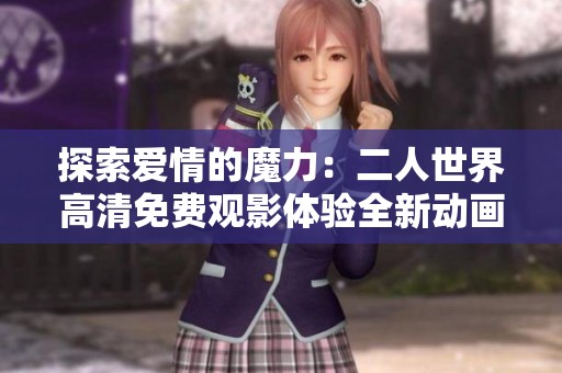 探索爱情的魔力：二人世界高清免费观影体验全新动画片