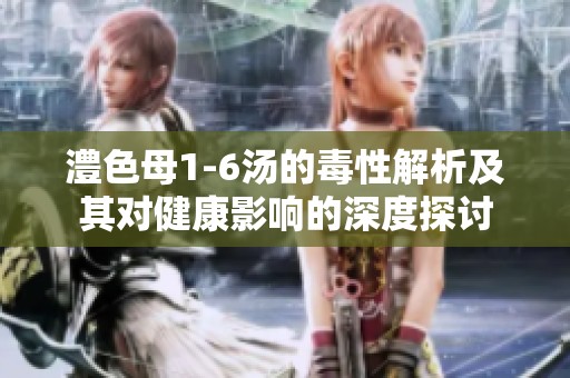 澧色母1-6汤的毒性解析及其对健康影响的深度探讨