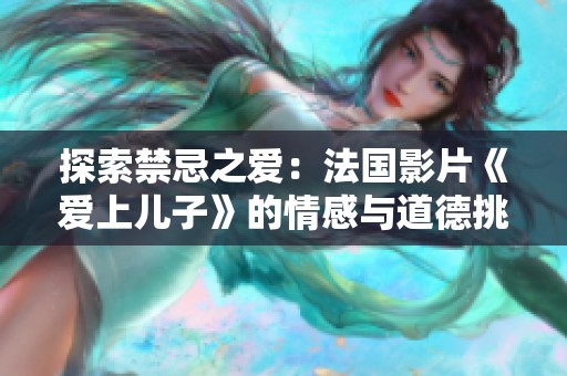探索禁忌之爱：法国影片《爱上儿子》的情感与道德挑战