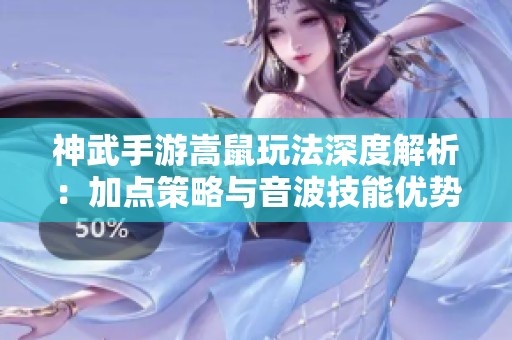 神武手游嵩鼠玩法深度解析：加点策略与音波技能优势对比