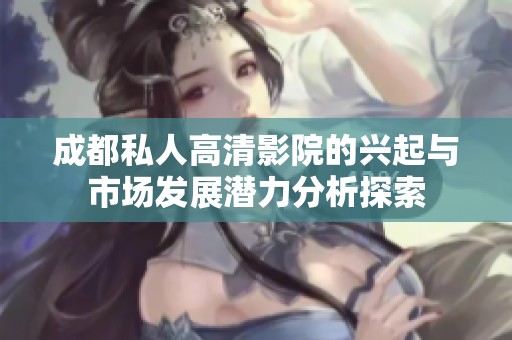 成都私人高清影院的兴起与市场发展潜力分析探索