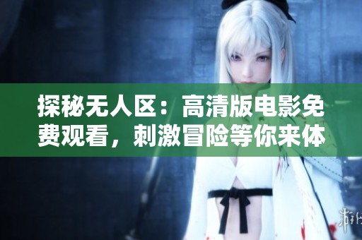探秘无人区：高清版电影免费观看，刺激冒险等你来体验！