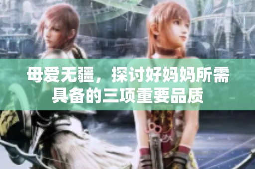 母爱无疆，探讨好妈妈所需具备的三项重要品质