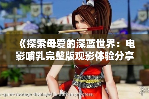《探索母爱的深蓝世界：电影哺乳完整版观影体验分享》