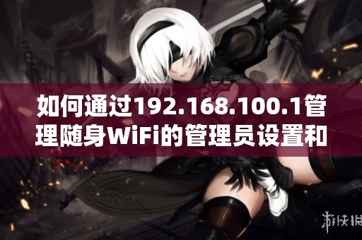如何通过192.168.100.1管理随身WiFi的管理员设置和连接问题