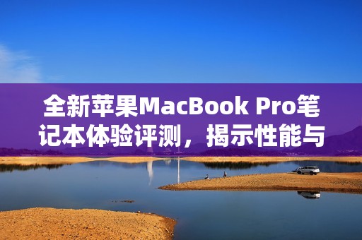 全新苹果MacBook Pro笔记本体验评测，揭示性能与设计亮点