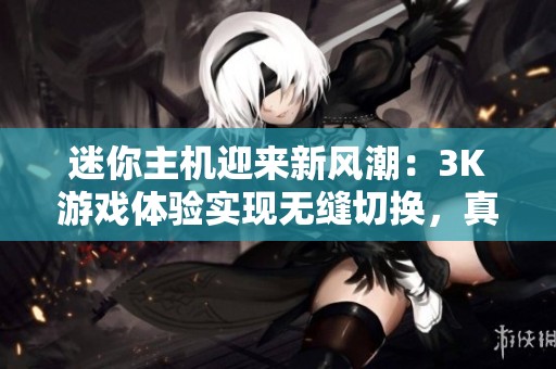 迷你主机迎来新风潮：3K游戏体验实现无缝切换，真的成小钢炮了吗？