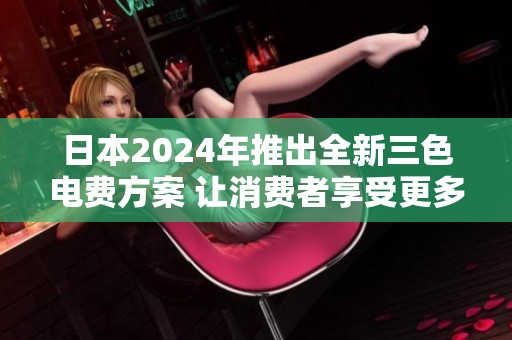 日本2024年推出全新三色电费方案 让消费者享受更多优惠