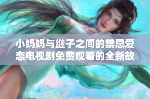 小妈妈与继子之间的禁忌爱恋电视剧免费观看的全新故事探秘