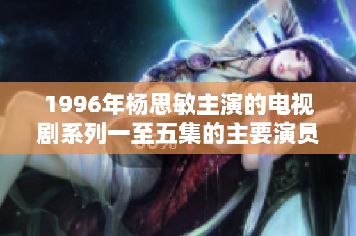 1996年杨思敏主演的电视剧系列一至五集的主要演员角色揭秘