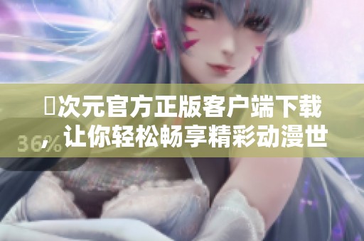 囧次元官方正版客户端下载，让你轻松畅享精彩动漫世界体验