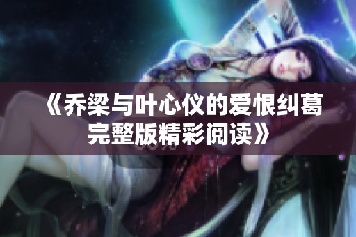 《乔梁与叶心仪的爱恨纠葛完整版精彩阅读》