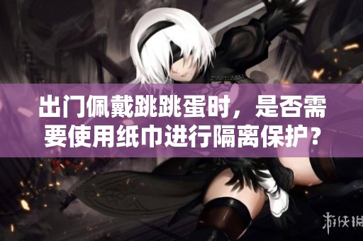 出门佩戴跳跳蛋时，是否需要使用纸巾进行隔离保护？