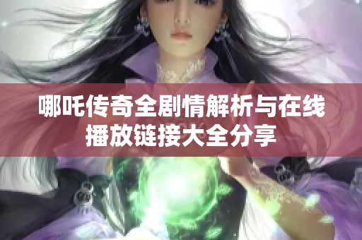 哪吒传奇全剧情解析与在线播放链接大全分享