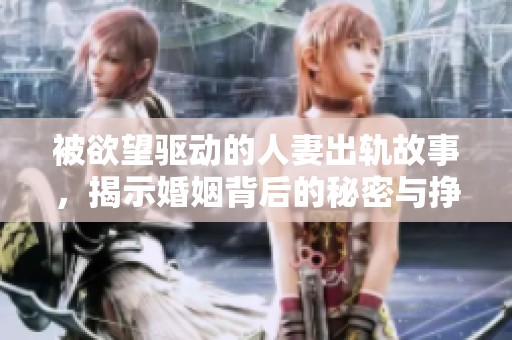 被欲望驱动的人妻出轨故事，揭示婚姻背后的秘密与挣扎