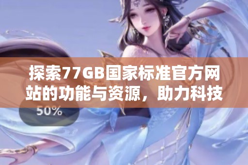 探索77GB国家标准官方网站的功能与资源，助力科技与产业发展
