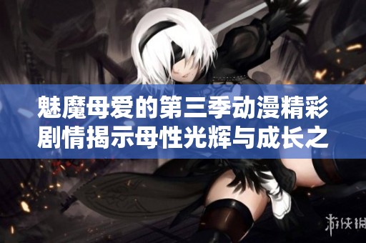 魅魔母爱的第三季动漫精彩剧情揭示母性光辉与成长之旅