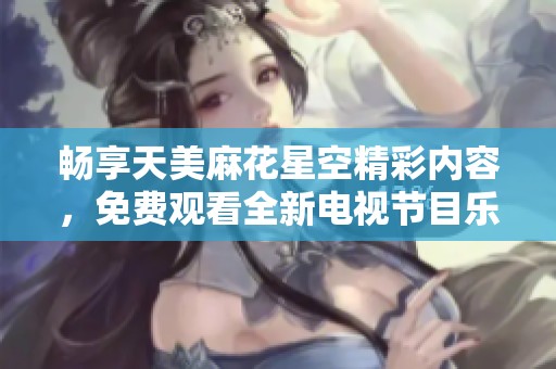 畅享天美麻花星空精彩内容，免费观看全新电视节目乐趣无限
