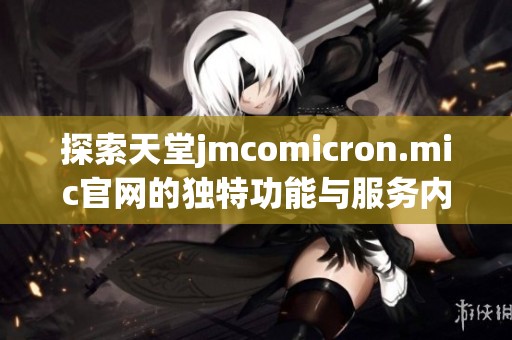 探索天堂jmcomicron.mic官网的独特功能与服务内容解析