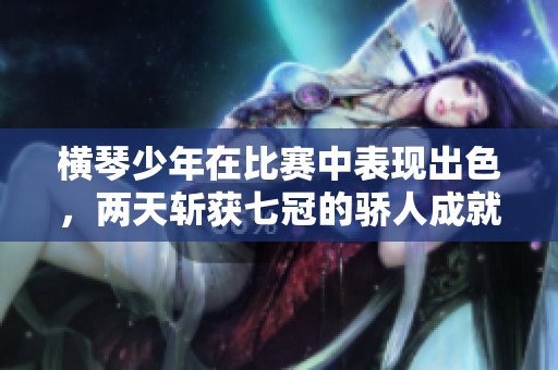 横琴少年在比赛中表现出色，两天斩获七冠的骄人成就