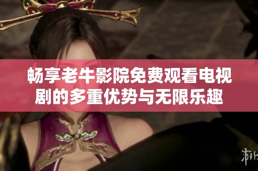 畅享老牛影院免费观看电视剧的多重优势与无限乐趣