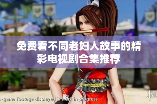 免费看不同老妇人故事的精彩电视剧合集推荐