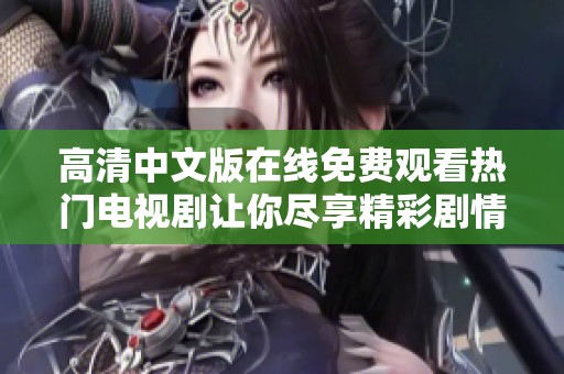 高清中文版在线免费观看热门电视剧让你尽享精彩剧情与人生故事