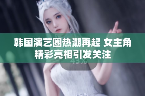 韩国演艺圈热潮再起 女主角精彩亮相引发关注