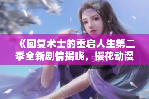 《回复术士的重启人生第二季全新剧情揭晓，樱花动漫带你体验奇幻冒险》