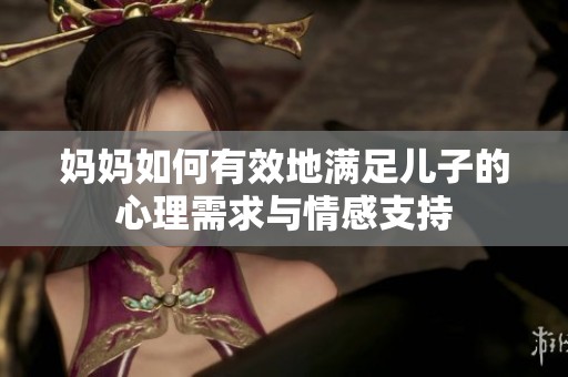 妈妈如何有效地满足儿子的心理需求与情感支持