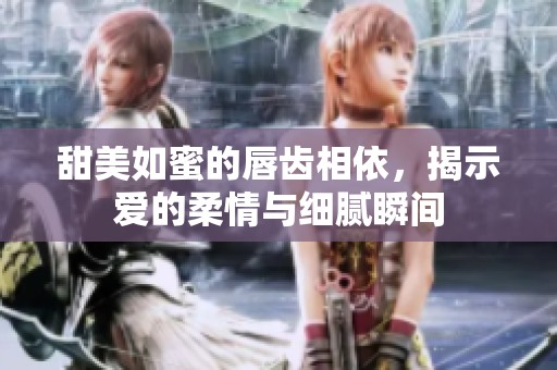 甜美如蜜的唇齿相依，揭示爱的柔情与细腻瞬间