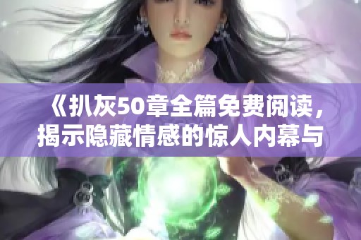 《扒灰50章全篇免费阅读，揭示隐藏情感的惊人内幕与复杂关系》