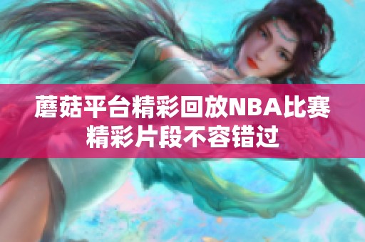 蘑菇平台精彩回放NBA比赛精彩片段不容错过