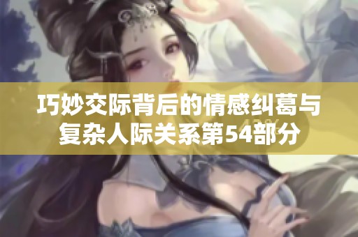 巧妙交际背后的情感纠葛与复杂人际关系第54部分