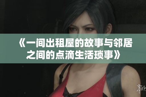 《一间出租屋的故事与邻居之间的点滴生活琐事》