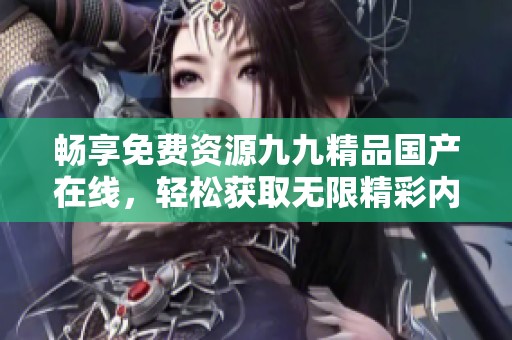 畅享免费资源九九精品国产在线，轻松获取无限精彩内容