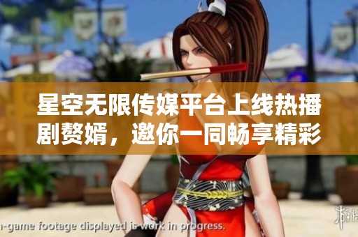 星空无限传媒平台上线热播剧赘婿，邀你一同畅享精彩内容