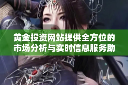 黄金投资网站提供全方位的市场分析与实时信息服务助您决策