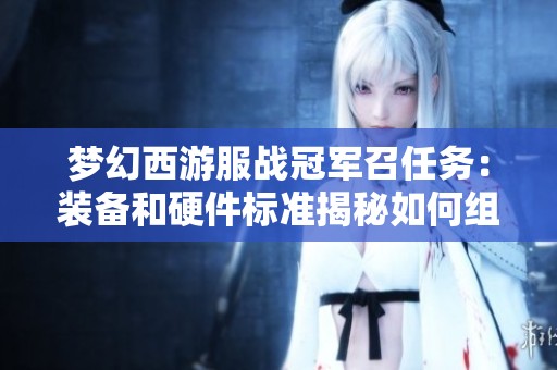 梦幻西游服战冠军召任务：装备和硬件标准揭秘如何组建强力固定队伍