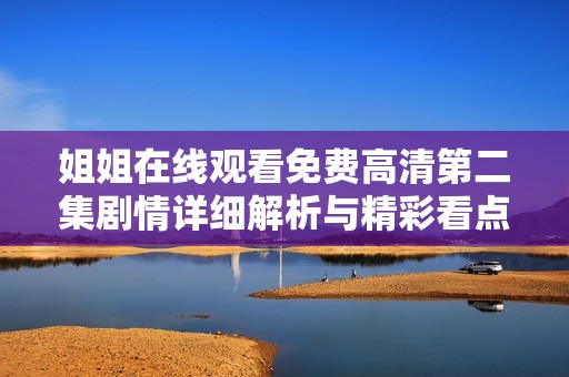 姐姐在线观看免费高清第二集剧情详细解析与精彩看点全集回顾