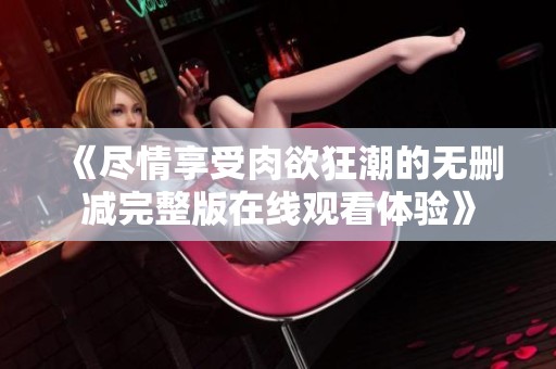 《尽情享受肉欲狂潮的无删减完整版在线观看体验》