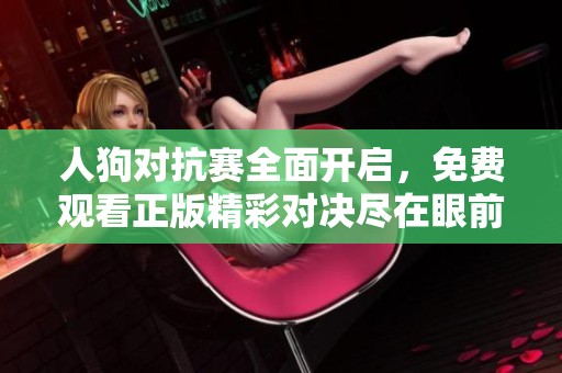 人狗对抗赛全面开启，免费观看正版精彩对决尽在眼前