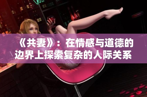 《共妻》：在情感与道德的边界上探索复杂的人际关系与爱情故事
